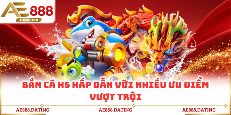 Bắn cá H5 hấp dẫn với nhiều ưu điểm vượt trội